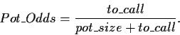 \begin{displaymath}
Pot\_Odds = \frac{to\_call}{pot\_size + to\_call}.
\end{displaymath}